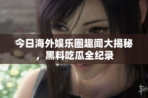 今日海外娱乐圈趣闻大揭秘，黑料吃瓜全纪录