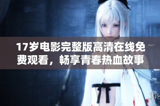 17岁电影完整版高清在线免费观看，畅享青春热血故事