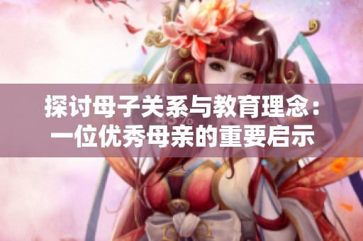 探讨母子关系与教育理念：一位优秀母亲的重要启示
