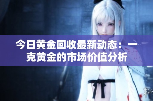 今日黄金回收最新动态：一克黄金的市场价值分析