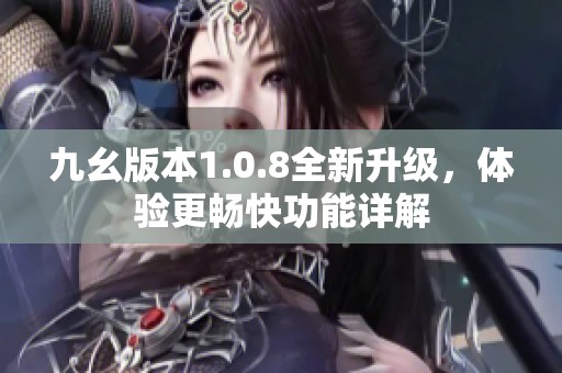 九幺版本1.0.8全新升级，体验更畅快功能详解