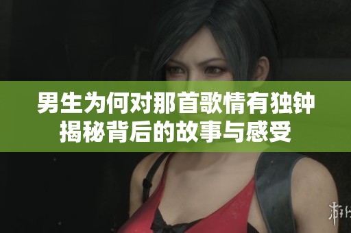 男生为何对那首歌情有独钟揭秘背后的故事与感受
