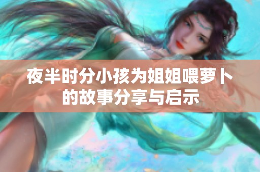 夜半时分小孩为姐姐喂萝卜的故事分享与启示