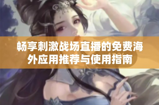 畅享刺激战场直播的免费海外应用推荐与使用指南