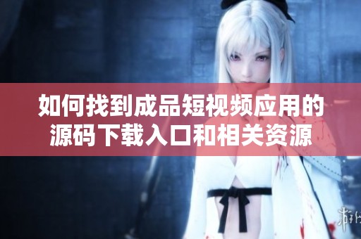 如何找到成品短视频应用的源码下载入口和相关资源