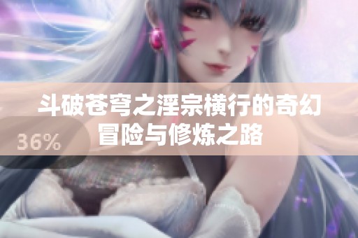 斗破苍穹之淫宗横行的奇幻冒险与修炼之路