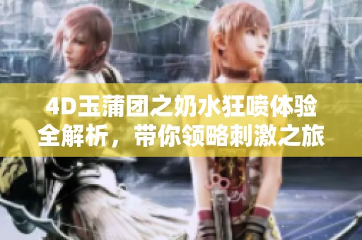 4D玉蒲团之奶水狂喷体验全解析，带你领略刺激之旅
