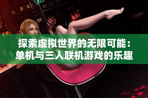 探索虚拟世界的无限可能：单机与三人联机游戏的乐趣分析