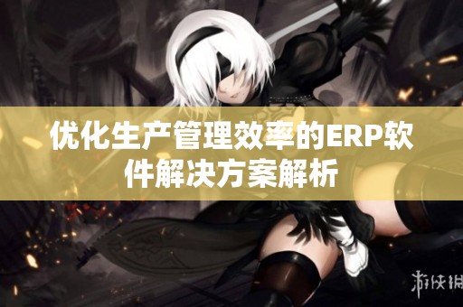 优化生产管理效率的ERP软件解决方案解析