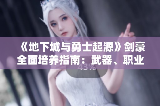 《地下城与勇士起源》剑豪全面培养指南：武器、职业与技能解析