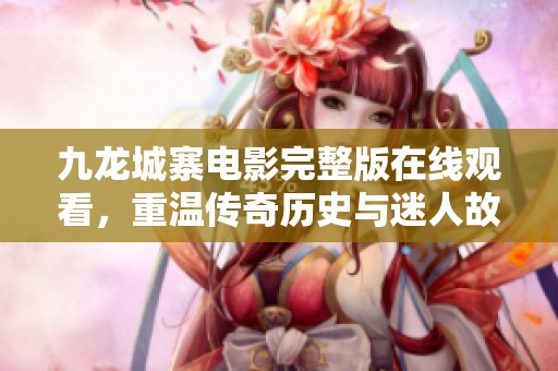 九龙城寨电影完整版在线观看，重温传奇历史与迷人故事