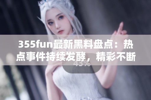 355fun最新黑料盘点：热点事件持续发酵，精彩不断！