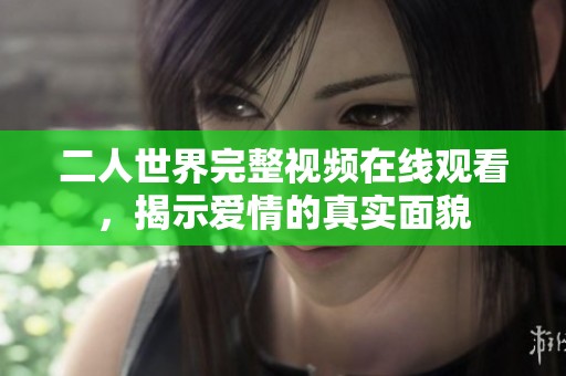 二人世界完整视频在线观看，揭示爱情的真实面貌