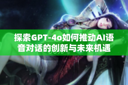 探索GPT-4o如何推动AI语音对话的创新与未来机遇
