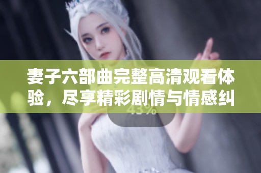 妻子六部曲完整高清观看体验，尽享精彩剧情与情感纠葛