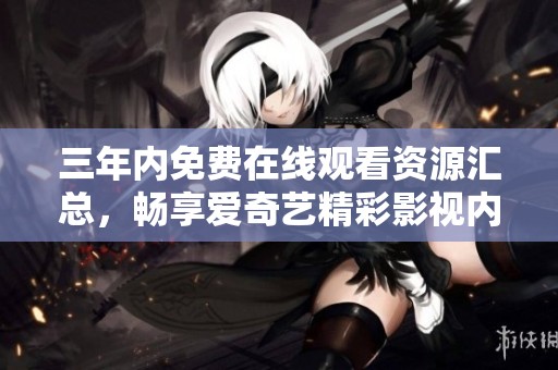 三年内免费在线观看资源汇总，畅享爱奇艺精彩影视内容