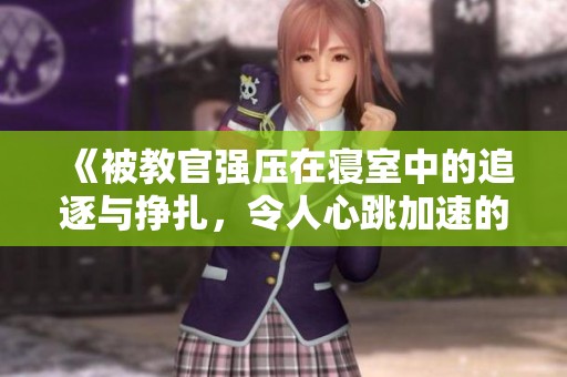 《被教官强压在寝室中的追逐与挣扎，令人心跳加速的视频》