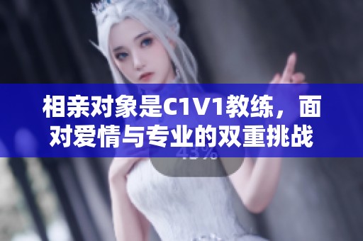 相亲对象是C1V1教练，面对爱情与专业的双重挑战