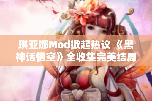 琪亚娜Mod掀起热议 《黑神话悟空》全收集完美结局揭秘