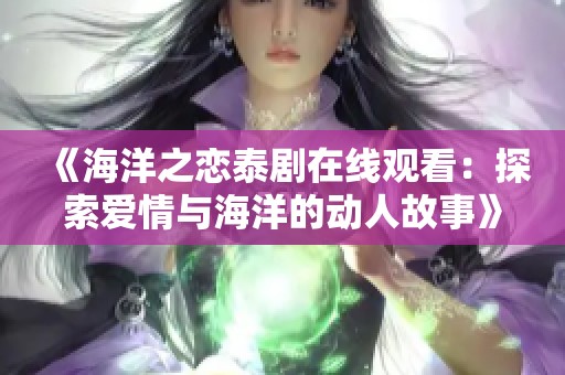 《海洋之恋泰剧在线观看：探索爱情与海洋的动人故事》