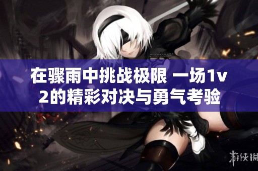 在骤雨中挑战极限 一场1v2的精彩对决与勇气考验