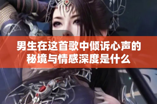 男生在这首歌中倾诉心声的秘境与情感深度是什么