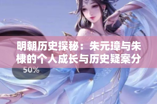 明朝历史探秘：朱元璋与朱棣的个人成长与历史疑案分析