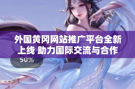外国黄冈网站推广平台全新上线 助力国际交流与合作