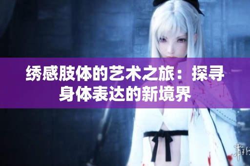 绣感肢体的艺术之旅：探寻身体表达的新境界