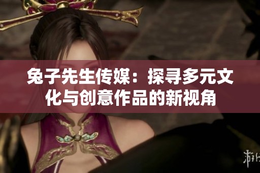 兔子先生传媒：探寻多元文化与创意作品的新视角
