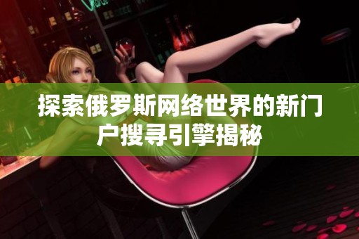 探索俄罗斯网络世界的新门户搜寻引擎揭秘