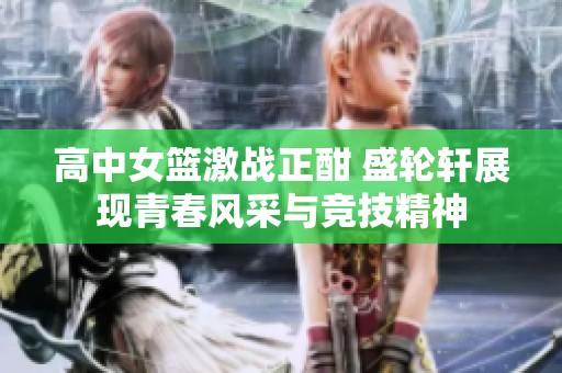 高中女篮激战正酣 盛轮轩展现青春风采与竞技精神