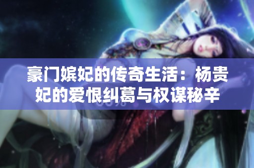 豪门嫔妃的传奇生活：杨贵妃的爱恨纠葛与权谋秘辛