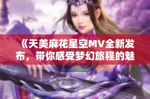 《天美麻花星空MV全新发布，带你感受梦幻旅程的魅力》