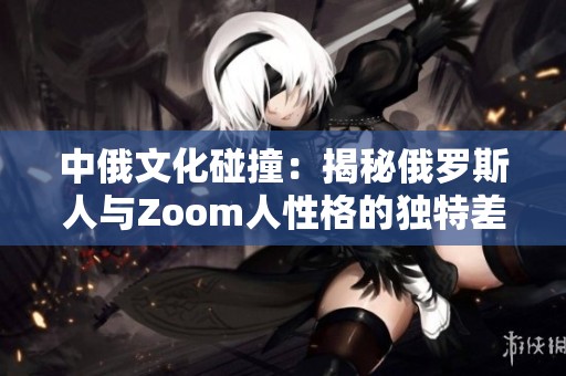 中俄文化碰撞：揭秘俄罗斯人与Zoom人性格的独特差异