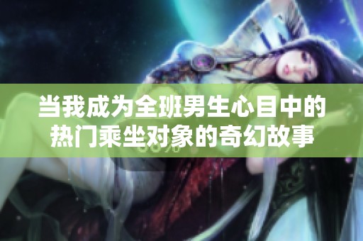 当我成为全班男生心目中的热门乘坐对象的奇幻故事
