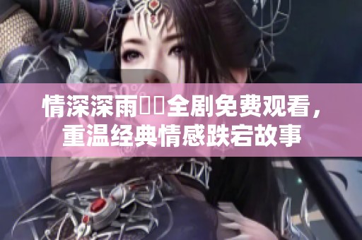 情深深雨濛濛全剧免费观看，重温经典情感跌宕故事