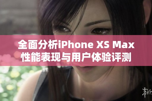 全面分析iPhone XS Max性能表现与用户体验评测