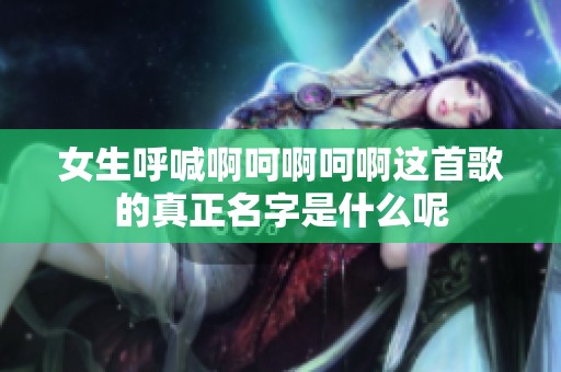 女生呼喊啊呵啊呵啊这首歌的真正名字是什么呢