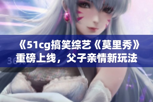 《51cg搞笑综艺《莫里秀》重磅上线，父子亲情新玩法！》
