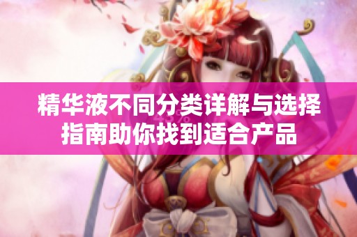 精华液不同分类详解与选择指南助你找到适合产品