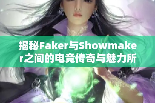 揭秘Faker与Showmaker之间的电竞传奇与魅力所在