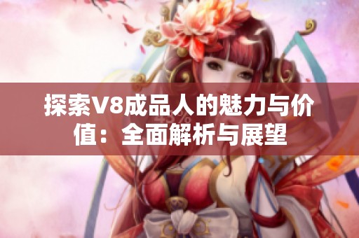 探索V8成品人的魅力与价值：全面解析与展望