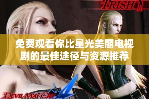 免费观看你比星光美丽电视剧的最佳途径与资源推荐