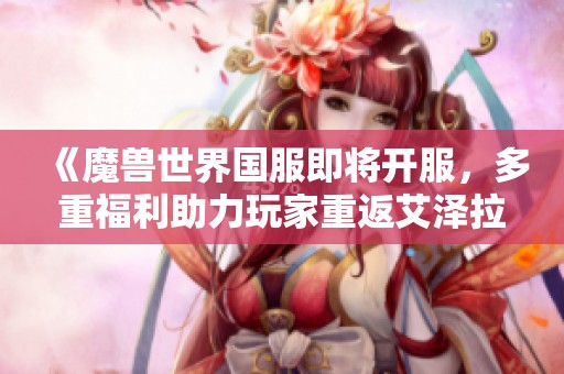 《魔兽世界国服即将开服，多重福利助力玩家重返艾泽拉斯探险之旅》
