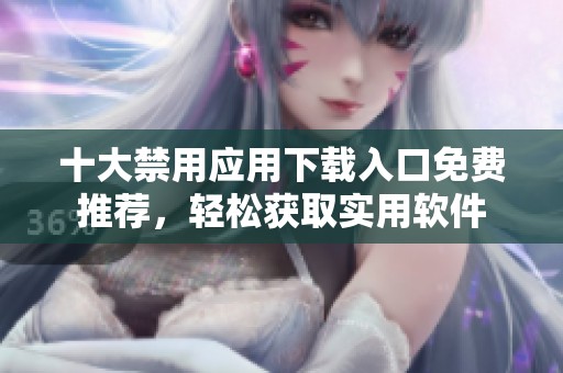 十大禁用应用下载入口免费推荐，轻松获取实用软件