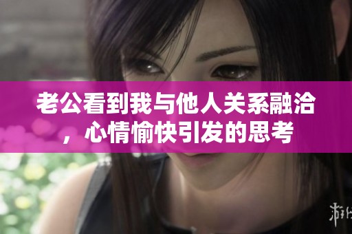 老公看到我与他人关系融洽，心情愉快引发的思考
