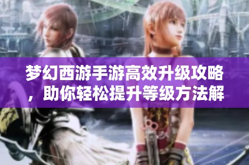 梦幻西游手游高效升级攻略，助你轻松提升等级方法解析