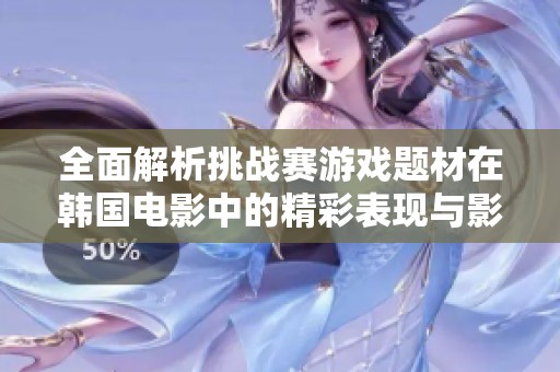 全面解析挑战赛游戏题材在韩国电影中的精彩表现与影响