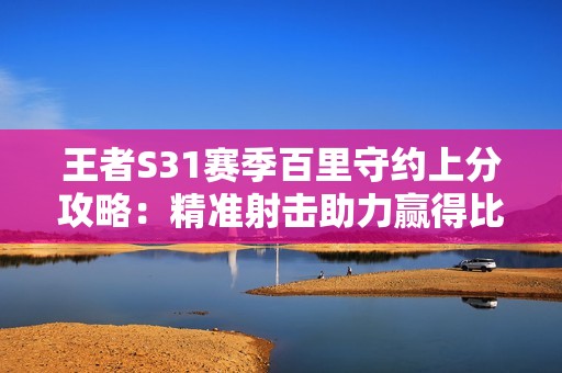 王者S31赛季百里守约上分攻略：精准射击助力赢得比赛